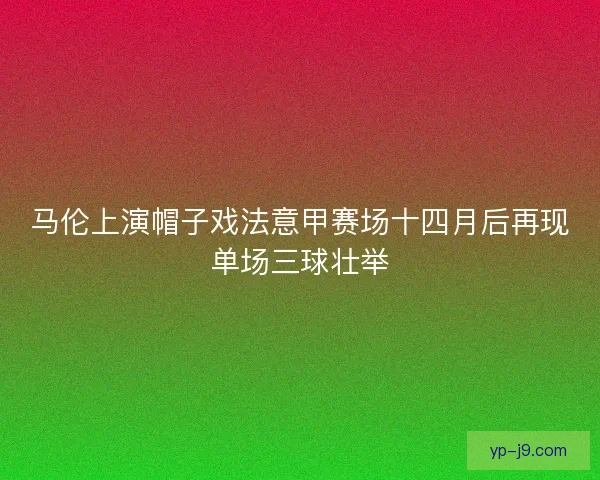 马伦上演帽子戏法意甲赛场十四月后再现单场三球壮举